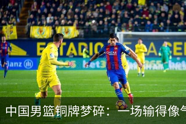 中国男篮铜牌梦碎：一场输得像气球泄气的比赛